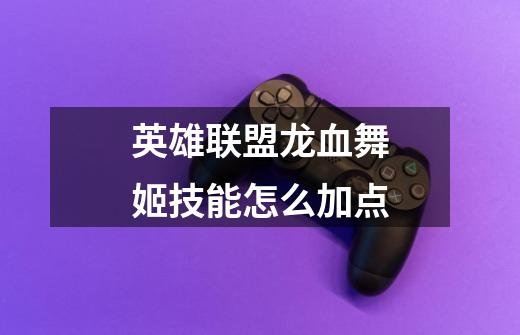 英雄联盟龙血舞姬技能怎么加点-第1张-游戏信息-龙启网