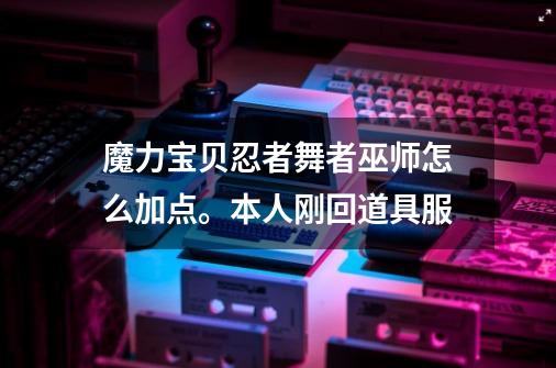 魔力宝贝忍者舞者巫师怎么加点。本人刚回道具服-第1张-游戏信息-龙启网