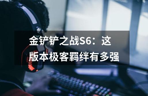 金铲铲之战S6:这版本极客羁绊有多强-第1张-游戏信息-龙启网