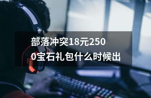 部落冲突18元2500宝石礼包什么时候出-第1张-游戏信息-龙启网