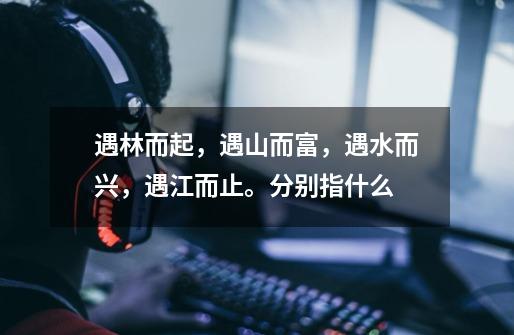 遇林而起,遇山而富,遇水而兴,遇江而止。分别指什么-第1张-游戏信息-龙启网