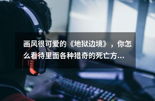 画风很可爱的《地狱边境》,你怎么看待里面各种猎奇的死亡方式-第1张-游戏信息-龙启网