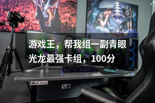 游戏王,帮我组一副青眼光龙最强卡组,100分-第1张-游戏信息-龙启网