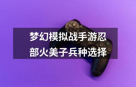 梦幻模拟战手游忍部火美子兵种选择-第1张-游戏信息-龙启网