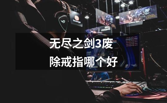 无尽之剑3废除戒指哪个好-第1张-游戏信息-龙启网
