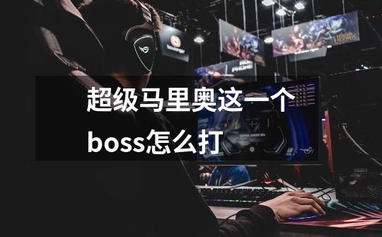 超级马里奥这一个boss怎么打-第1张-游戏信息-龙启网