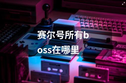赛尔号所有boss在哪里-第1张-游戏信息-龙启网