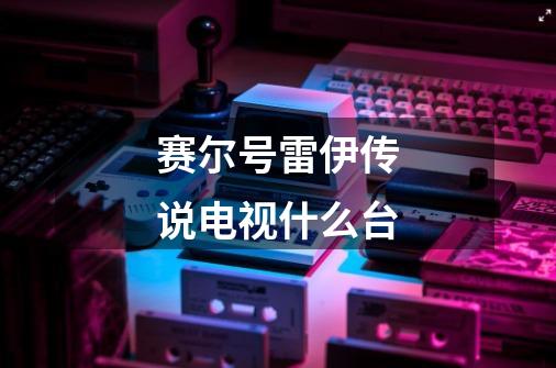 赛尔号雷伊传说电视什么台-第1张-游戏信息-龙启网