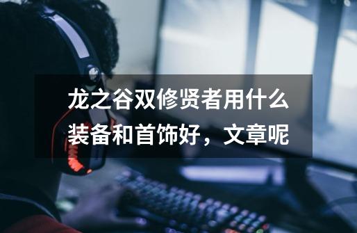 龙之谷双修贤者用什么装备和首饰好,文章呢-第1张-游戏信息-龙启网