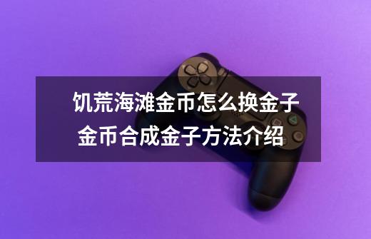 饥荒海滩金币怎么换金子 金币合成金子方法介绍-第1张-游戏信息-龙启网