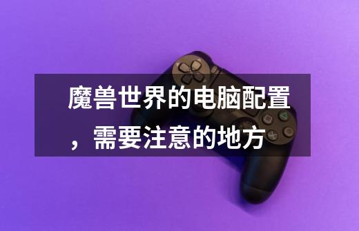 魔兽世界的电脑配置，需要注意的地方-第1张-游戏信息-龙启网