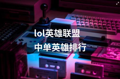 lol英雄联盟中单英雄排行-第1张-游戏信息-龙启网