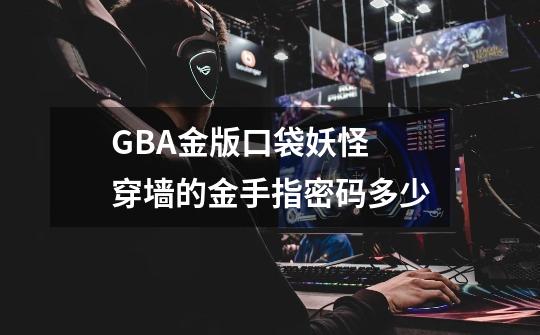 GBA金版口袋妖怪 穿墙的金手指密码多少-第1张-游戏信息-龙启网