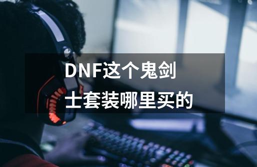 DNF这个鬼剑士套装哪里买的-第1张-游戏信息-龙启网