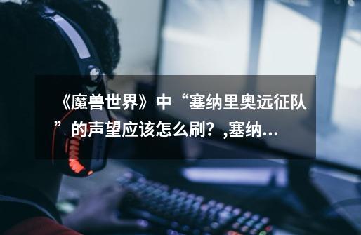《魔兽世界》中“塞纳里奥远征队”的声望应该怎么刷?,塞纳里奥远征队声望可以换什么-第1张-游戏信息-龙启网