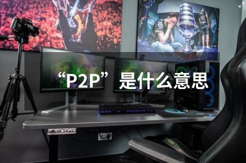 “P2P”是什么意思-第1张-游戏信息-龙启网