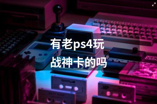 有老ps4玩战神卡的吗-第1张-游戏信息-龙启网