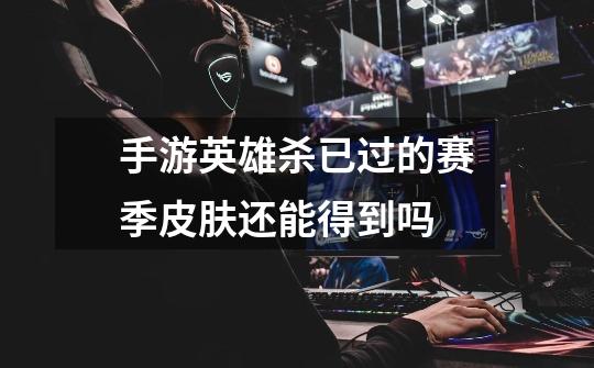 手游英雄杀已过的赛季皮肤还能得到吗-第1张-游戏信息-龙启网