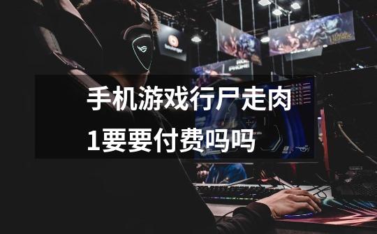 手机游戏行尸走肉1要要付费吗吗-第1张-游戏信息-龙启网