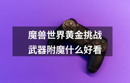 魔兽世界黄金挑战武器附魔什么好看-第1张-游戏信息-龙启网