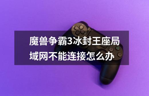 魔兽争霸3冰封王座局域网不能连接怎么办-第1张-游戏信息-龙启网