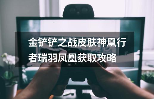 金铲铲之战皮肤神凰行者瑞羽凤凰获取攻略-第1张-游戏信息-龙启网