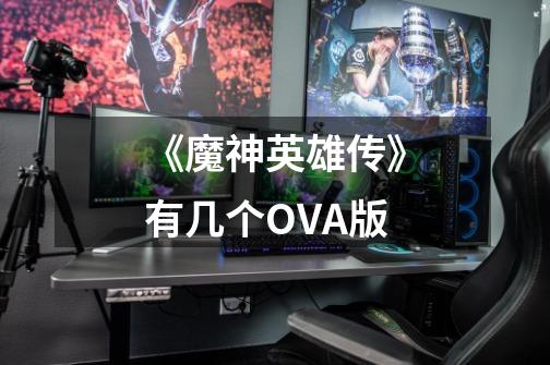 《魔神英雄传》有几个OVA版-第1张-游戏信息-龙启网