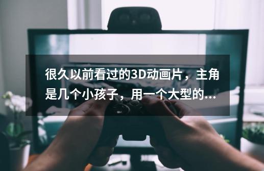 很久以前看过的3D动画片，主角是几个小孩子，用一个大型的电脑和另一个世界联通了，然后那个世界的怪物-第1张-游戏信息-龙启网