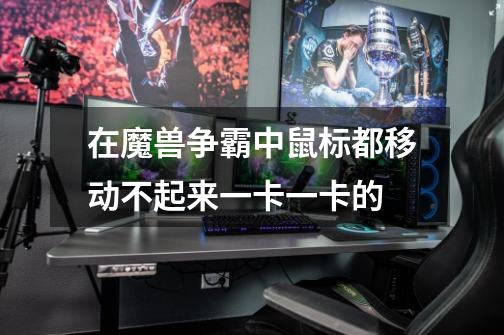 在魔兽争霸中鼠标都移动不起来.一卡一卡的-第1张-游戏信息-龙启网