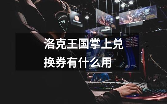 洛克王国掌上兑换券有什么用-第1张-游戏信息-龙启网