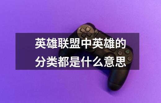 英雄联盟中英雄的分类都是什么意思-第1张-游戏信息-龙启网