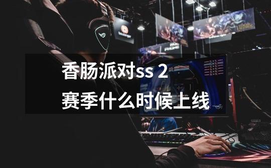 香肠派对ss 2赛季什么时候上线-第1张-游戏信息-龙启网