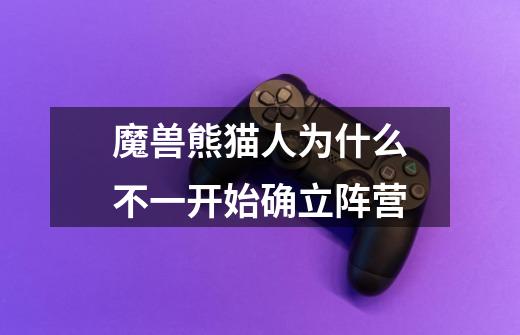 魔兽熊猫人为什么不一开始确立阵营-第1张-游戏信息-龙启网