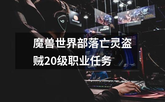 魔兽世界部落亡灵盗贼20级职业任务-第1张-游戏信息-龙启网