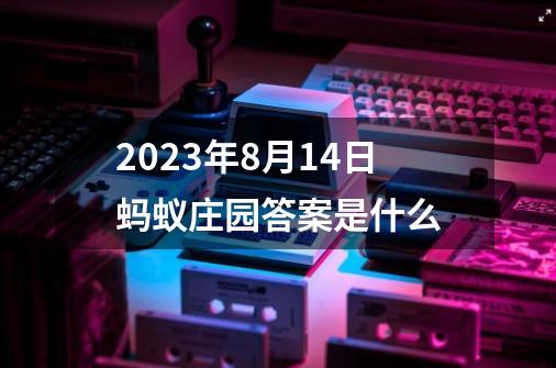 2023年8月14日蚂蚁庄园答案是什么-第1张-游戏信息-龙启网