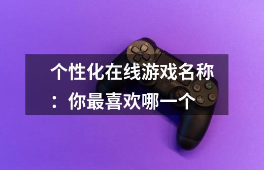个性化在线游戏名称:你最喜欢哪一个-第1张-游戏信息-龙启网