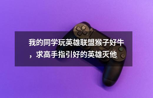我的同学玩英雄联盟猴子好牛，求高手指引好的英雄灭他-第1张-游戏信息-龙启网