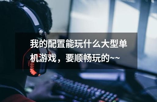 我的配置能玩什么大型单机游戏,要顺畅玩的~~-第1张-游戏信息-龙启网