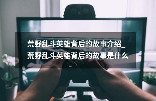 荒野乱斗英雄背后的故事介绍_荒野乱斗英雄背后的故事是什么-第1张-游戏信息-龙启网