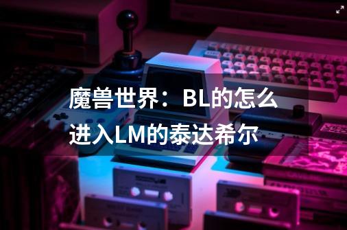 魔兽世界:BL的怎么进入LM的泰达希尔-第1张-游戏信息-龙启网