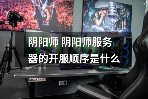 阴阳师 阴阳师服务器的开服顺序是什么-第1张-游戏信息-龙启网