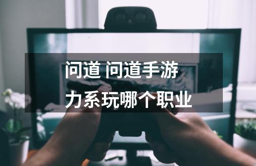 问道 问道手游力系玩哪个职业-第1张-游戏信息-龙启网