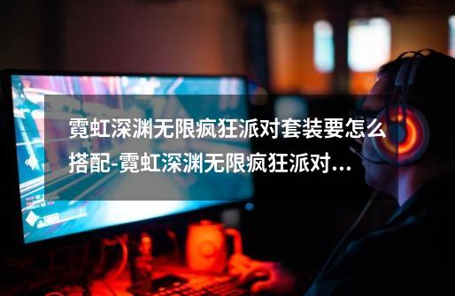 霓虹深渊无限疯狂派对套装要怎么搭配-霓虹深渊无限疯狂派对套装搭配攻略-第1张-游戏信息-龙启网