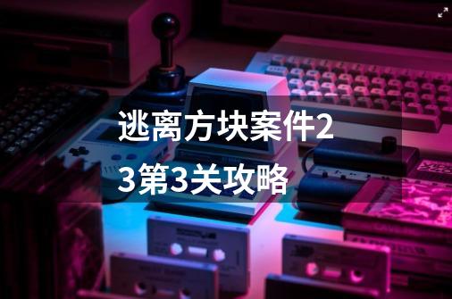 逃离方块案件23第3关攻略-第1张-游戏信息-龙启网