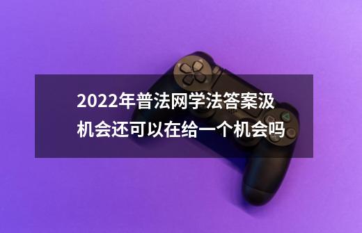 2022年普法网学法答案汲机会还可以在给一个机会吗-第1张-游戏信息-龙启网