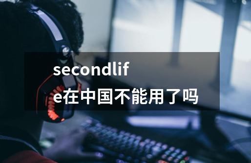 secondlife在中国不能用了吗-第1张-游戏信息-龙启网