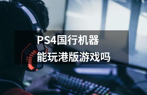 PS4国行机器能玩港版游戏吗-第1张-游戏信息-龙启网