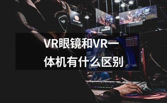 VR眼镜和VR一体机有什么区别-第1张-游戏信息-龙启网