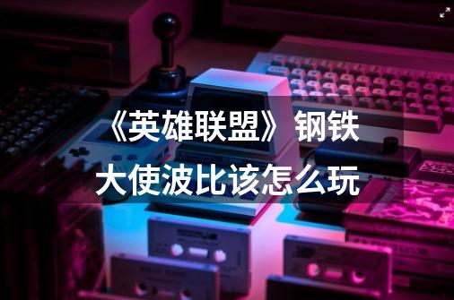 《英雄联盟》钢铁大使波比该怎么玩-第1张-游戏信息-龙启网