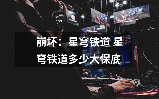 崩坏:星穹铁道 星穹铁道多少大保底-第1张-游戏信息-龙启网